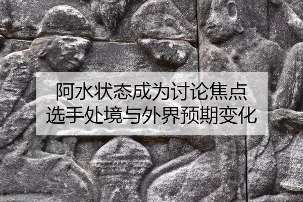 阿水状态成为讨论焦点 选手处境与外界预期变化
