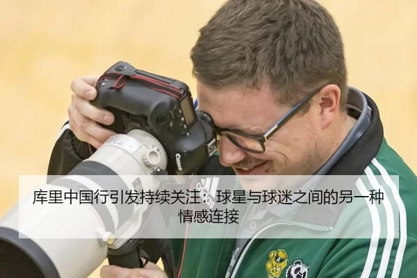 库里中国行引发持续关注：球星与球迷之间的另一种情感连接