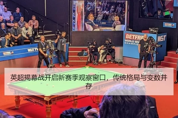 英超揭幕战开启新赛季观察窗口，传统格局与变数并存